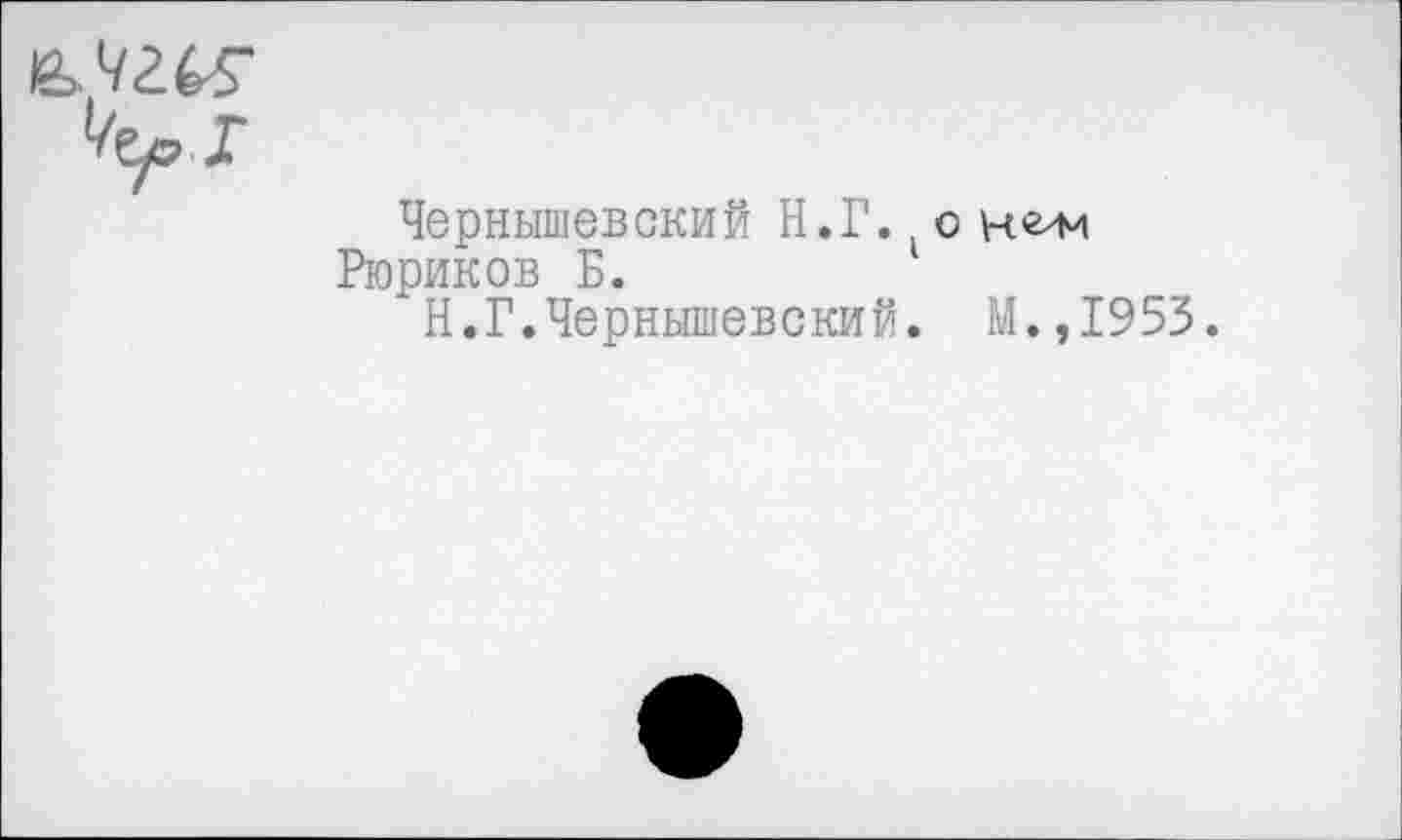 ﻿Чернышевский Н.Г. о н^м Рюриков Б.
Н.Г.Чернышевский. М.,1953.